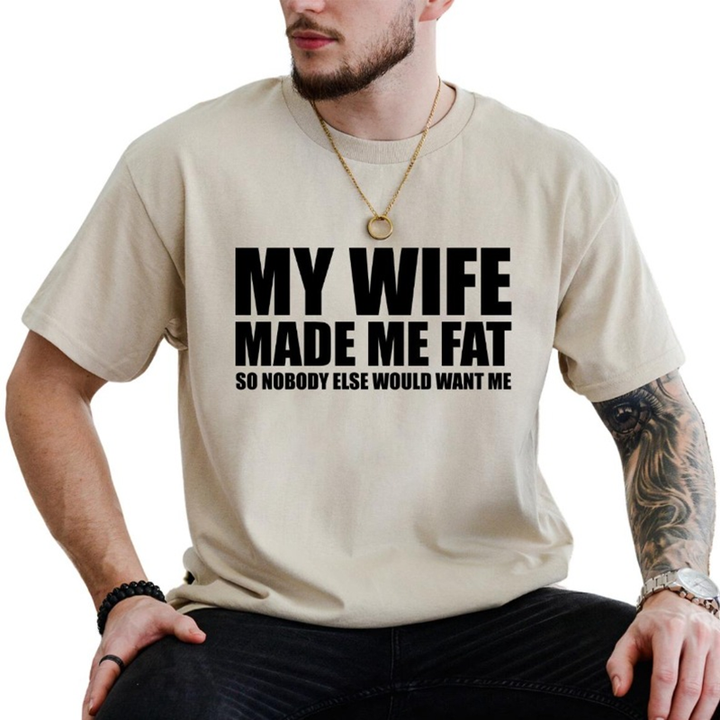 My Wife Made Me Fat So Nobody Else Would Want Me T-Shirt
