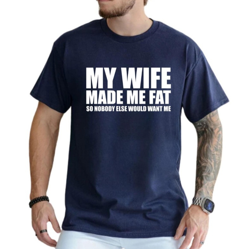 My Wife Made Me Fat So Nobody Else Would Want Me T-Shirt