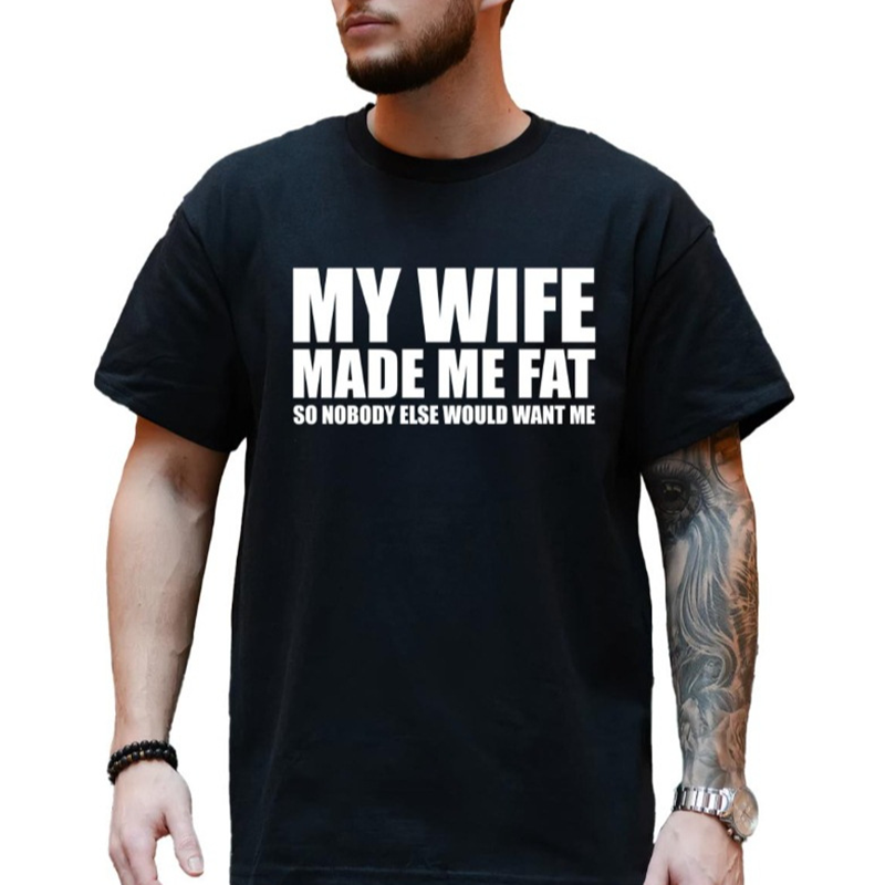 My Wife Made Me Fat So Nobody Else Would Want Me T-Shirt