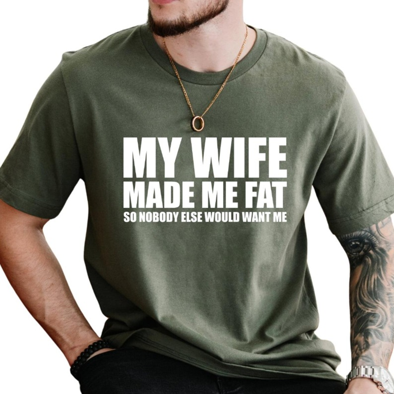 My Wife Made Me Fat So Nobody Else Would Want Me T-Shirt
