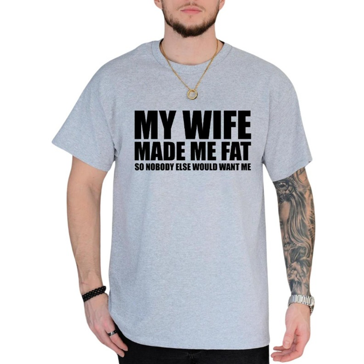 My Wife Made Me Fat So Nobody Else Would Want Me T-Shirt